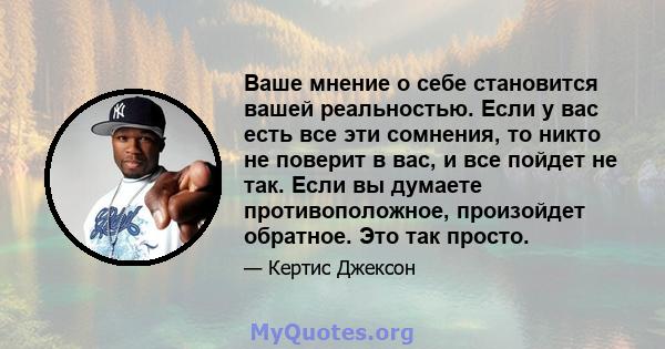 Ваше мнение о себе становится вашей реальностью. Если у вас есть все эти сомнения, то никто не поверит в вас, и все пойдет не так. Если вы думаете противоположное, произойдет обратное. Это так просто.