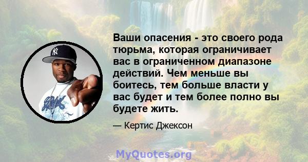 Ваши опасения - это своего рода тюрьма, которая ограничивает вас в ограниченном диапазоне действий. Чем меньше вы боитесь, тем больше власти у вас будет и тем более полно вы будете жить.