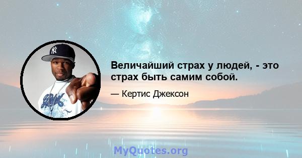 Величайший страх у людей, - это страх быть самим собой.