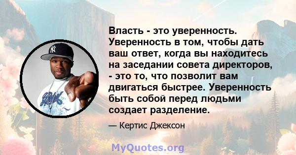 Власть - это уверенность. Уверенность в том, чтобы дать ваш ответ, когда вы находитесь на заседании совета директоров, - это то, что позволит вам двигаться быстрее. Уверенность быть собой перед людьми создает разделение.