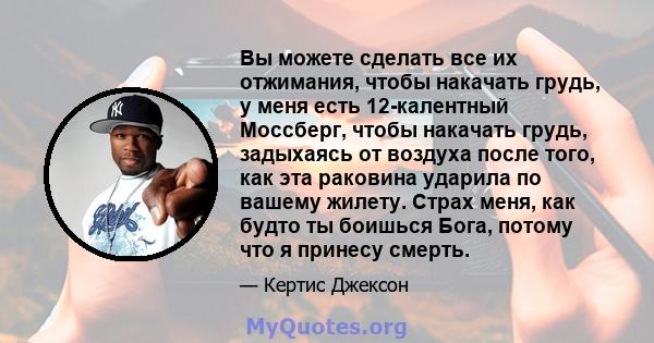 Вы можете сделать все их отжимания, чтобы накачать грудь, у меня есть 12-калентный Моссберг, чтобы накачать грудь, задыхаясь от воздуха после того, как эта раковина ударила по вашему жилету. Страх меня, как будто ты