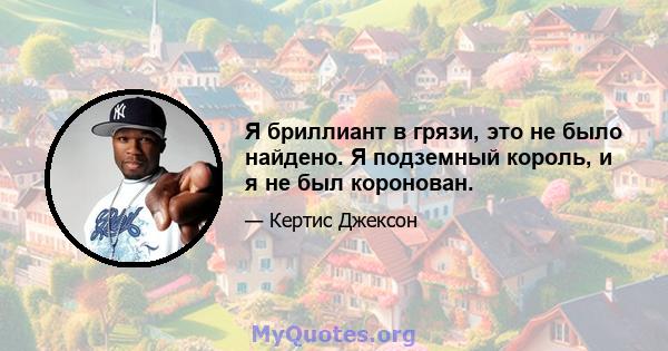 Я бриллиант в грязи, это не было найдено. Я подземный король, и я не был коронован.