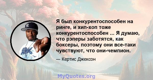 Я был конкурентоспособен на ринге, и хип-хоп тоже конкурентоспособен ... Я думаю, что рэперы заботятся, как боксеры, поэтому они все-таки чувствуют, что они-чемпион.