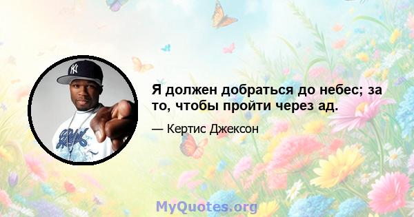 Я должен добраться до небес; за то, чтобы пройти через ад.