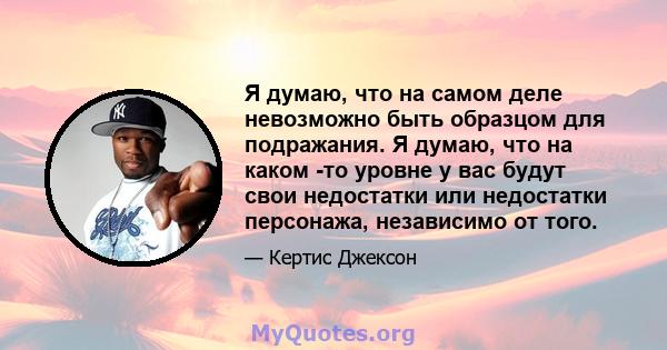 Я думаю, что на самом деле невозможно быть образцом для подражания. Я думаю, что на каком -то уровне у вас будут свои недостатки или недостатки персонажа, независимо от того.