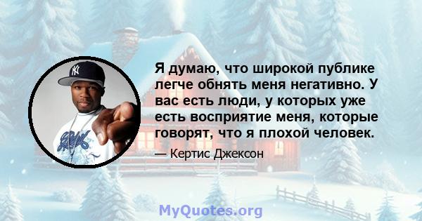 Я думаю, что широкой публике легче обнять меня негативно. У вас есть люди, у которых уже есть восприятие меня, которые говорят, что я плохой человек.