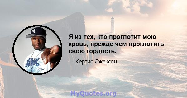 Я из тех, кто проглотит мою кровь, прежде чем проглотить свою гордость.