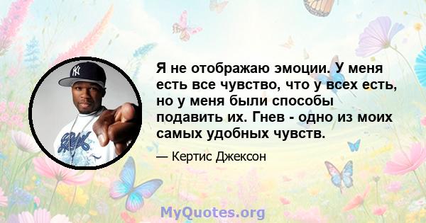 Я не отображаю эмоции. У меня есть все чувство, что у всех есть, но у меня были способы подавить их. Гнев - одно из моих самых удобных чувств.