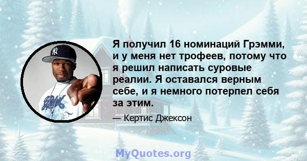 Я получил 16 номинаций Грэмми, и у меня нет трофеев, потому что я решил написать суровые реалии. Я оставался верным себе, и я немного потерпел себя за этим.