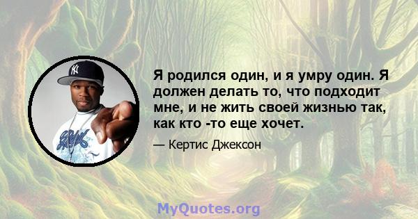 Я родился один, и я умру один. Я должен делать то, что подходит мне, и не жить своей жизнью так, как кто -то еще хочет.