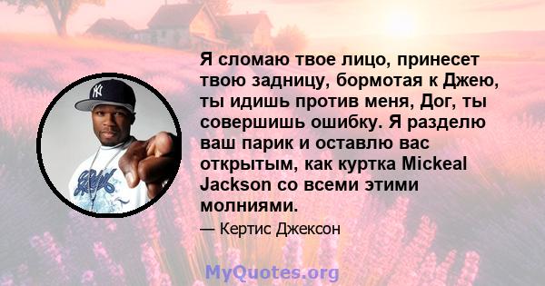 Я сломаю твое лицо, принесет твою задницу, бормотая к Джею, ты идишь против меня, Дог, ты совершишь ошибку. Я разделю ваш парик и оставлю вас открытым, как куртка Mickeal Jackson со всеми этими молниями.