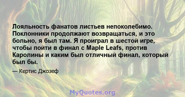 Лояльность фанатов листьев непоколебимо. Поклонники продолжают возвращаться, и это больно, я был там. Я проиграл в шестой игре, чтобы пойти в финал с Maple Leafs, против Каролины и каким был отличный финал, который был