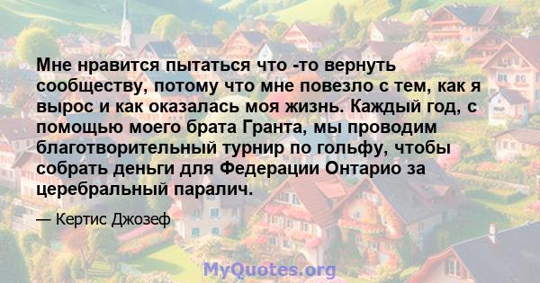 Мне нравится пытаться что -то вернуть сообществу, потому что мне повезло с тем, как я вырос и как оказалась моя жизнь. Каждый год, с помощью моего брата Гранта, мы проводим благотворительный турнир по гольфу, чтобы