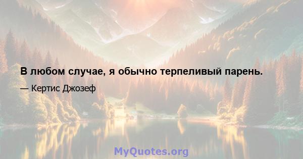 В любом случае, я обычно терпеливый парень.