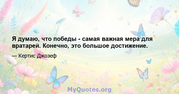 Я думаю, что победы - самая важная мера для вратарей. Конечно, это большое достижение.