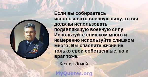 Если вы собираетесь использовать военную силу, то вы должны использовать подавляющую военную силу. Используйте слишком много и намеренно используйте слишком много; Вы спаслите жизни не только свои собственные, но и враг 