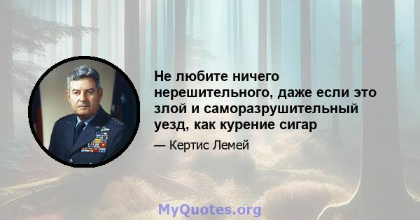 Не любите ничего нерешительного, даже если это злой и саморазрушительный уезд, как курение сигар