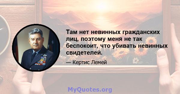 Там нет невинных гражданских лиц, поэтому меня не так беспокоит, что убивать невинных свидетелей.