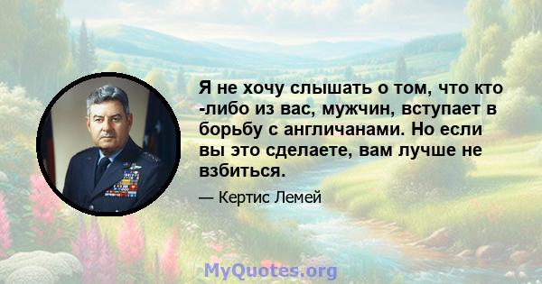 Я не хочу слышать о том, что кто -либо из вас, мужчин, вступает в борьбу с англичанами. Но если вы это сделаете, вам лучше не взбиться.