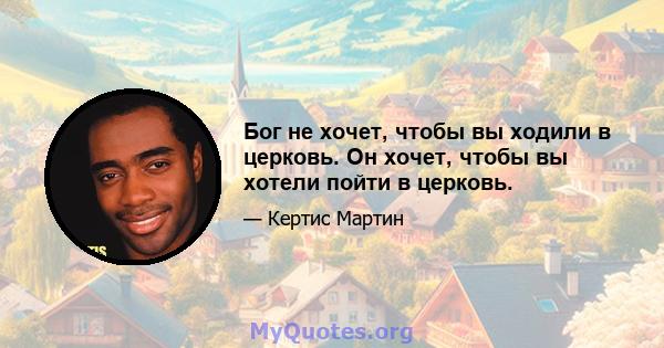 Бог не хочет, чтобы вы ходили в церковь. Он хочет, чтобы вы хотели пойти в церковь.