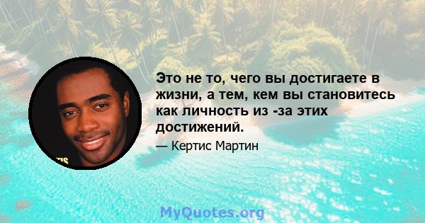 Это не то, чего вы достигаете в жизни, а тем, кем вы становитесь как личность из -за этих достижений.