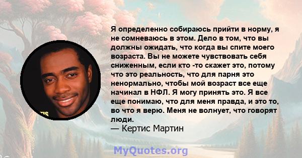 Я определенно собираюсь прийти в норму, я не сомневаюсь в этом. Дело в том, что вы должны ожидать, что когда вы спите моего возраста. Вы не можете чувствовать себя сниженным, если кто -то скажет это, потому что это