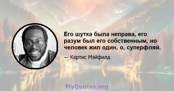 Его шутка была неправа, его разум был его собственным, но человек жил один, о, суперфляй.