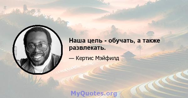 Наша цель - обучать, а также развлекать.