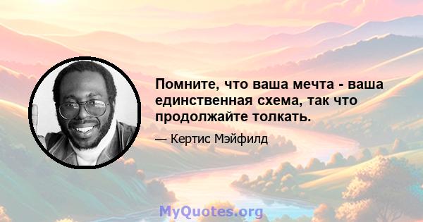 Помните, что ваша мечта - ваша единственная схема, так что продолжайте толкать.