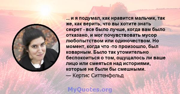 ... и я подумал, как нравится мальчик, так же, как верить, что вы хотите знать секрет - все было лучше, когда вам было отказано, и мог почувствовать мусор любопытством или одиночеством. Но момент, когда что -то