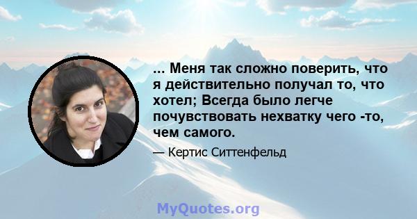 ... Меня так сложно поверить, что я действительно получал то, что хотел; Всегда было легче почувствовать нехватку чего -то, чем самого.