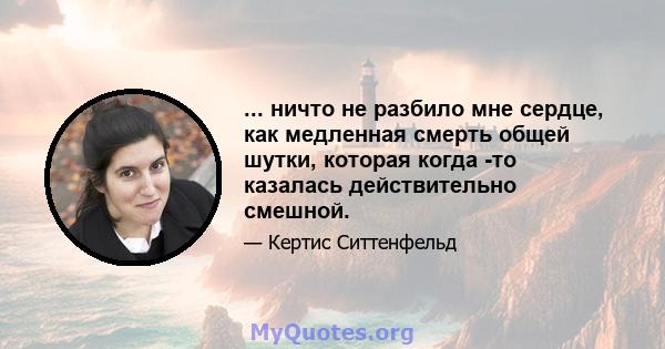 ... ничто не разбило мне сердце, как медленная смерть общей шутки, которая когда -то казалась действительно смешной.