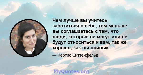 Чем лучше вы учитесь заботиться о себе, тем меньше вы соглашаетесь с тем, что люди, которые не могут или не будут относиться к вам, так же хорошо, как вы привык.