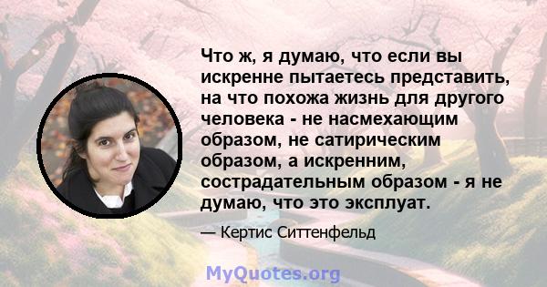 Что ж, я думаю, что если вы искренне пытаетесь представить, на что похожа жизнь для другого человека - не насмехающим образом, не сатирическим образом, а искренним, сострадательным образом - я не думаю, что это эксплуат.