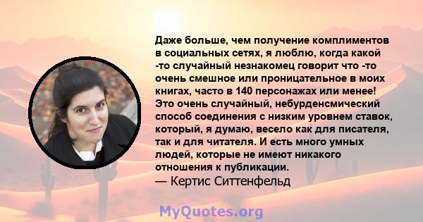 Даже больше, чем получение комплиментов в социальных сетях, я люблю, когда какой -то случайный незнакомец говорит что -то очень смешное или проницательное в моих книгах, часто в 140 персонажах или менее! Это очень