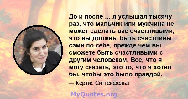 До и после ... я услышал тысячу раз, что мальчик или мужчина не может сделать вас счастливыми, что вы должны быть счастливы сами по себе, прежде чем вы сможете быть счастливыми с другим человеком. Все, что я могу