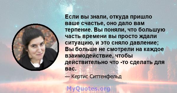 Если вы знали, откуда пришло ваше счастье, оно дало вам терпение. Вы поняли, что большую часть времени вы просто ждали ситуацию, и это сняло давление; Вы больше не смотрели на каждое взаимодействие, чтобы действительно