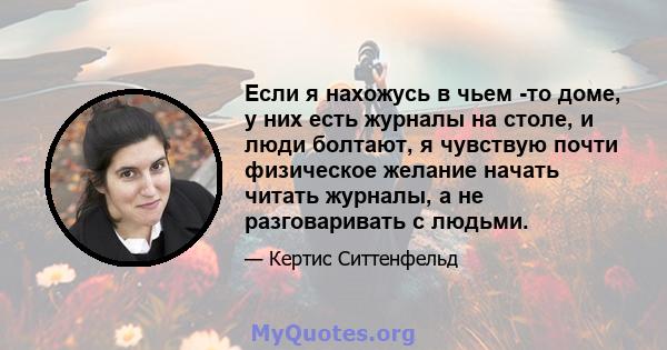 Если я нахожусь в чьем -то доме, у них есть журналы на столе, и люди болтают, я чувствую почти физическое желание начать читать журналы, а не разговаривать с людьми.