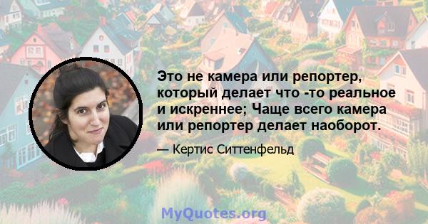 Это не камера или репортер, который делает что -то реальное и искреннее; Чаще всего камера или репортер делает наоборот.