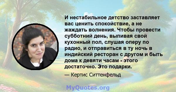 И нестабильное детство заставляет вас ценить спокойствие, а не жаждать волнения. Чтобы провести субботний день, выпивая свой кухонный пол, слушая оперу по радио, и отправиться в ту ночь в индийский ресторан с другом и