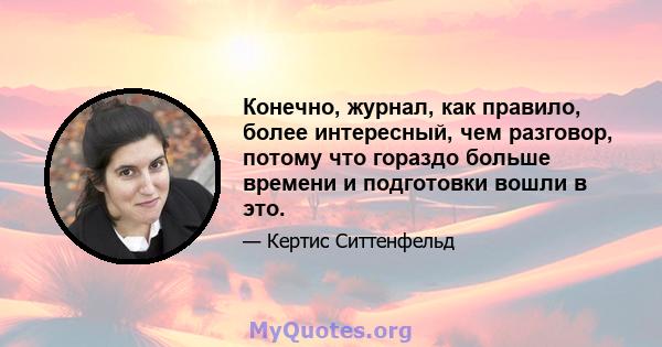 Конечно, журнал, как правило, более интересный, чем разговор, потому что гораздо больше времени и подготовки вошли в это.