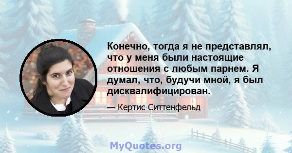 Конечно, тогда я не представлял, что у меня были настоящие отношения с любым парнем. Я думал, что, будучи мной, я был дисквалифицирован.