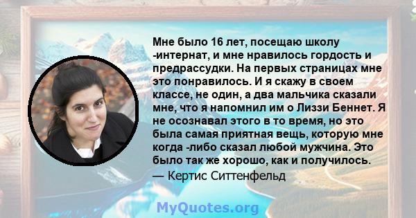 Мне было 16 лет, посещаю школу -интернат, и мне нравилось гордость и предрассудки. На первых страницах мне это понравилось. И я скажу в своем классе, не один, а два мальчика сказали мне, что я напомнил им о Лиззи