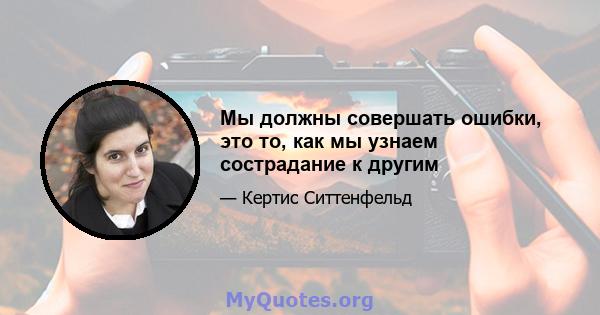 Мы должны совершать ошибки, это то, как мы узнаем сострадание к другим