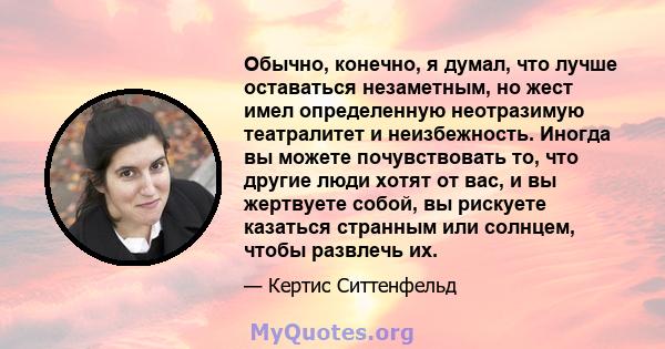 Обычно, конечно, я думал, что лучше оставаться незаметным, но жест имел определенную неотразимую театралитет и неизбежность. Иногда вы можете почувствовать то, что другие люди хотят от вас, и вы жертвуете собой, вы