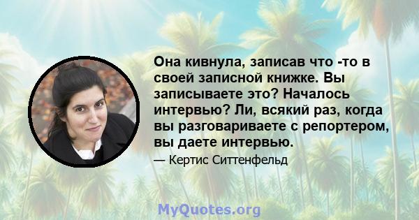 Она кивнула, записав что -то в своей записной книжке. Вы записываете это? Началось интервью? Ли, всякий раз, когда вы разговариваете с репортером, вы даете интервью.