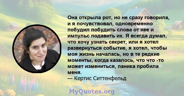 Она открыла рот, но не сразу говорила, и я почувствовал, одновременно побудил побудить слова от нее и импульс подавить их. Я всегда думал, что хочу узнать секрет, или я хотел развернуться событие, я хотел, чтобы моя