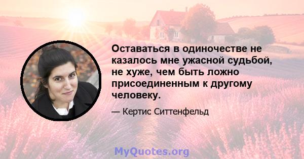 Оставаться в одиночестве не казалось мне ужасной судьбой, не хуже, чем быть ложно присоединенным к другому человеку.