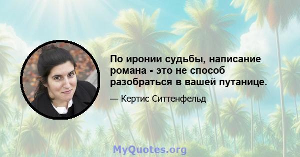 По иронии судьбы, написание романа - это не способ разобраться в вашей путанице.