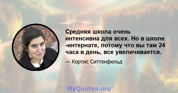 Средняя школа очень интенсивна для всех. Но в школе -интернате, потому что вы там 24 часа в день, все увеличивается.